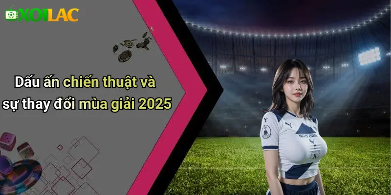 Dấu ấn chiến thuật và sự thay đổi mùa giải 2025