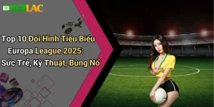 Top 10 Đội Hình Tiêu Biểu Europa League 2025: Sức Trẻ, Kỹ Thuật, Bùng Nổ