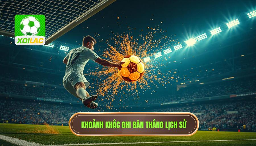 Những bàn thắng vàng của trận đấu đi vào lịch sử