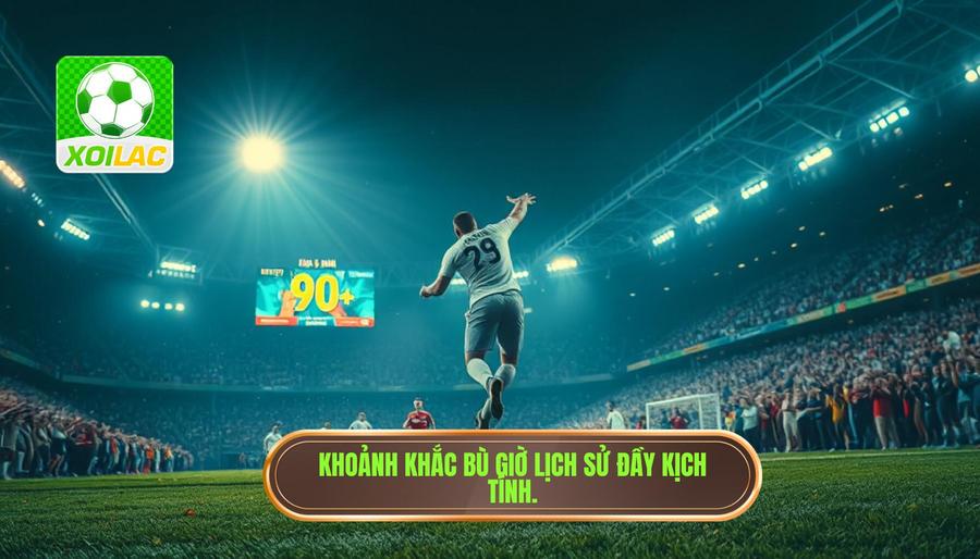 Những khoảnh khắc lịch sử trong phút bù giờ cực kỳ căng thẳng