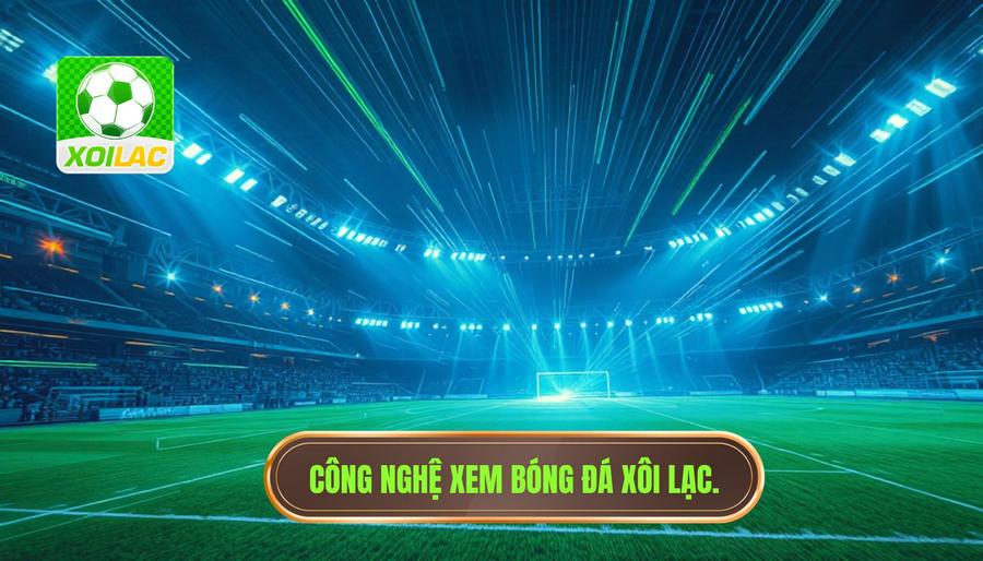 Giải mã công nghệ xem bóng đá tốc độ cao tại XÔI LẠC