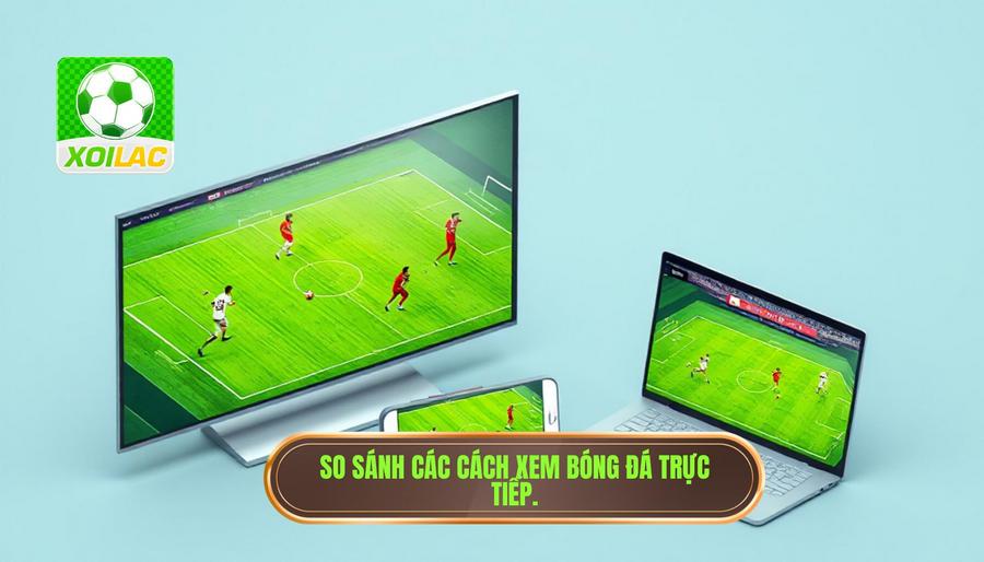 Trực tiếp bóng đá Việt Nam: Cập nhật link xem chất lượng cao và phân tích chuyên sâu 3 Bảng so sánh các phương thức xem trực tiếp bóng đá Việt Nam